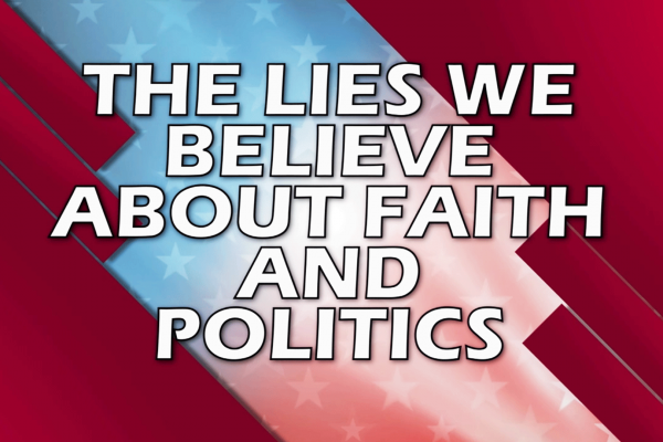 The Lies We Believe About Faith and Politics